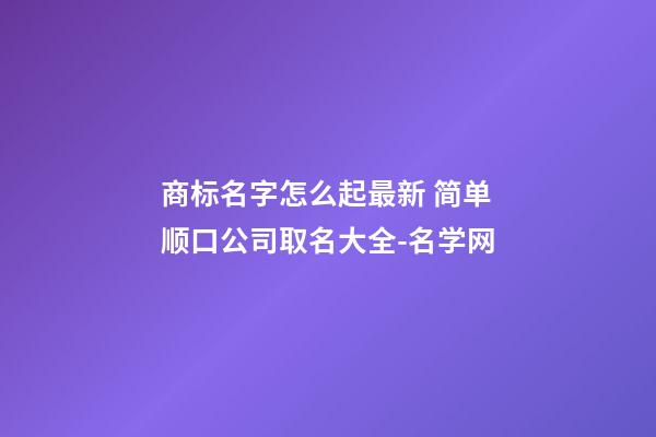 商标名字怎么起最新 简单顺口公司取名大全-名学网-第1张-公司起名-玄机派